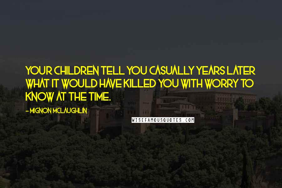 Mignon McLaughlin Quotes: Your children tell you casually years later what it would have killed you with worry to know at the time.