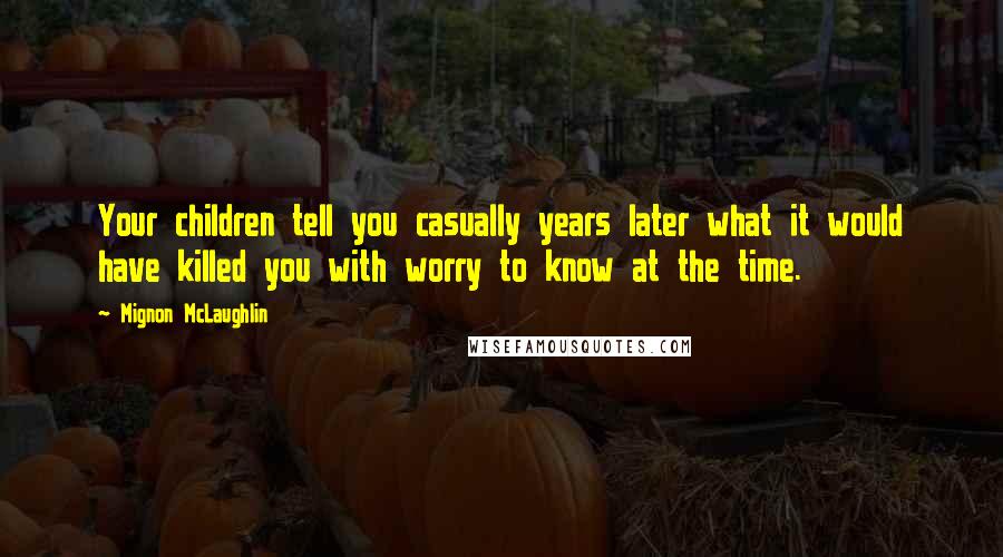 Mignon McLaughlin Quotes: Your children tell you casually years later what it would have killed you with worry to know at the time.