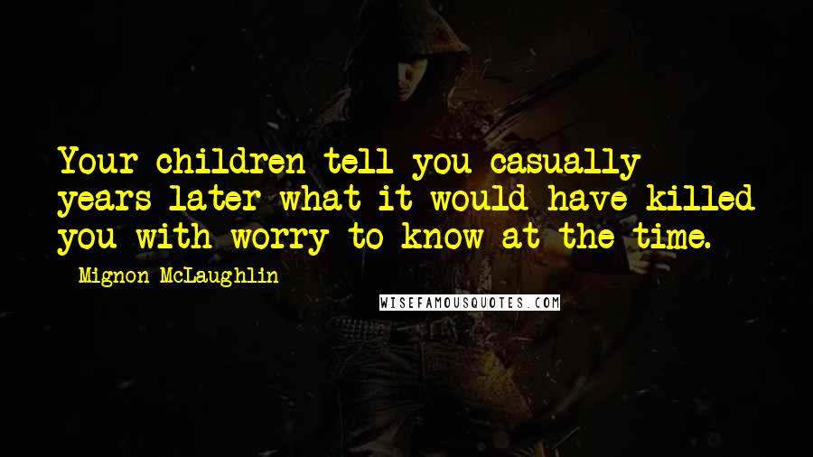 Mignon McLaughlin Quotes: Your children tell you casually years later what it would have killed you with worry to know at the time.