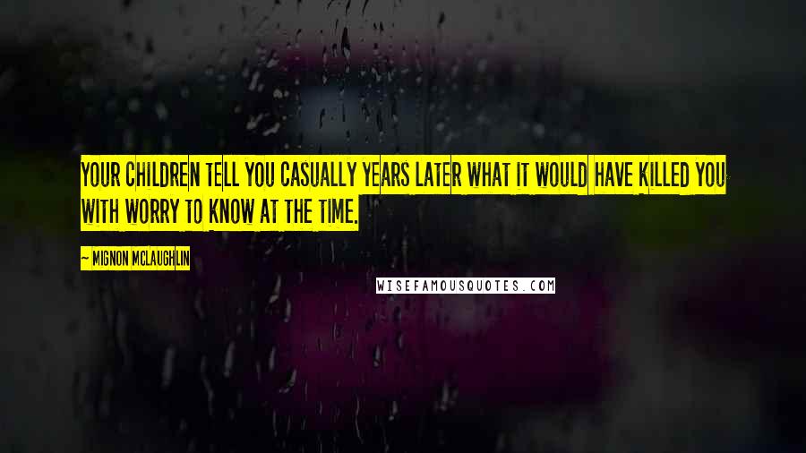 Mignon McLaughlin Quotes: Your children tell you casually years later what it would have killed you with worry to know at the time.