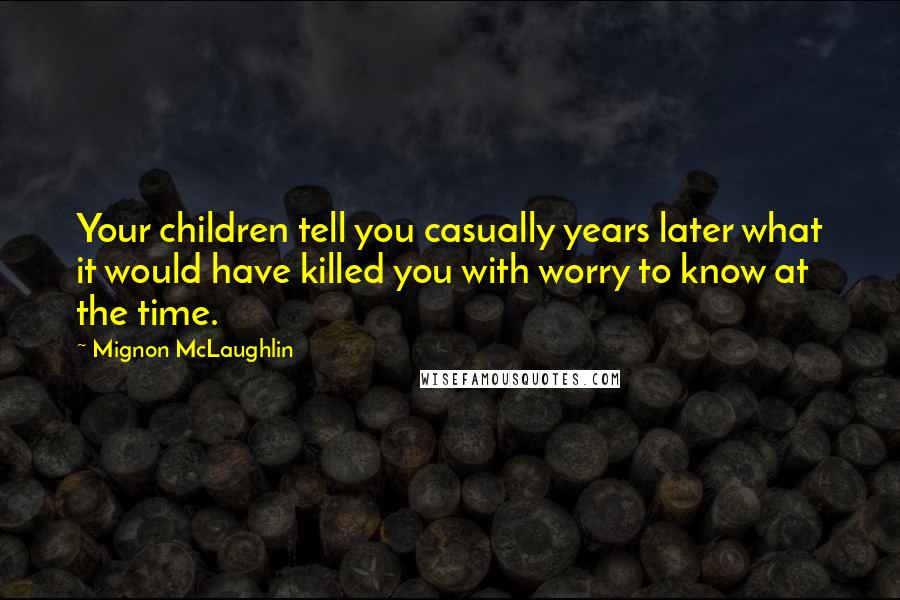 Mignon McLaughlin Quotes: Your children tell you casually years later what it would have killed you with worry to know at the time.