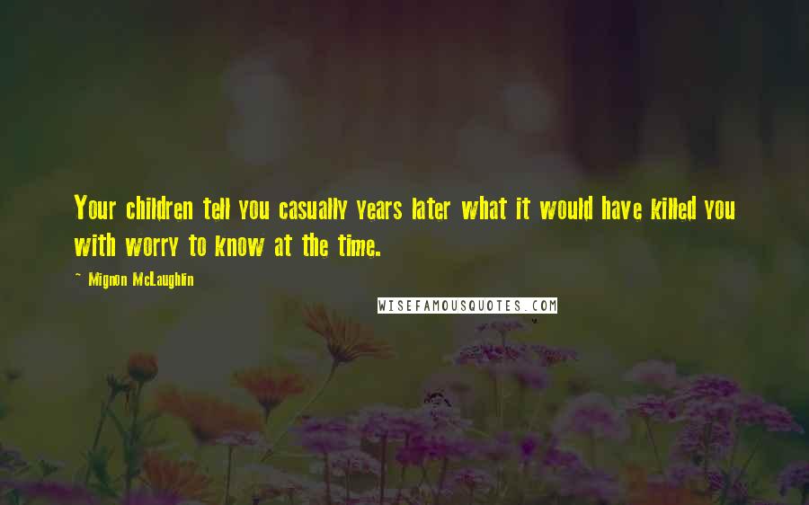 Mignon McLaughlin Quotes: Your children tell you casually years later what it would have killed you with worry to know at the time.