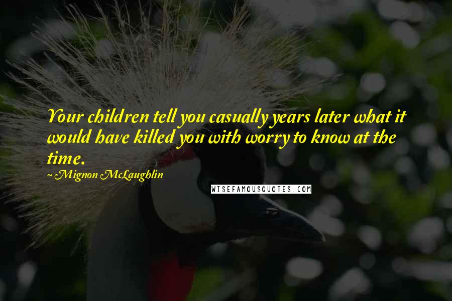 Mignon McLaughlin Quotes: Your children tell you casually years later what it would have killed you with worry to know at the time.