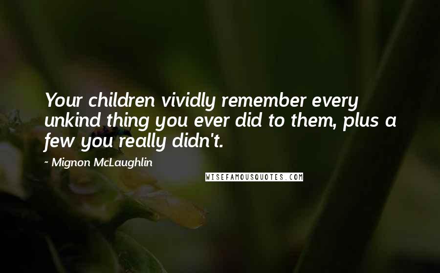 Mignon McLaughlin Quotes: Your children vividly remember every unkind thing you ever did to them, plus a few you really didn't.