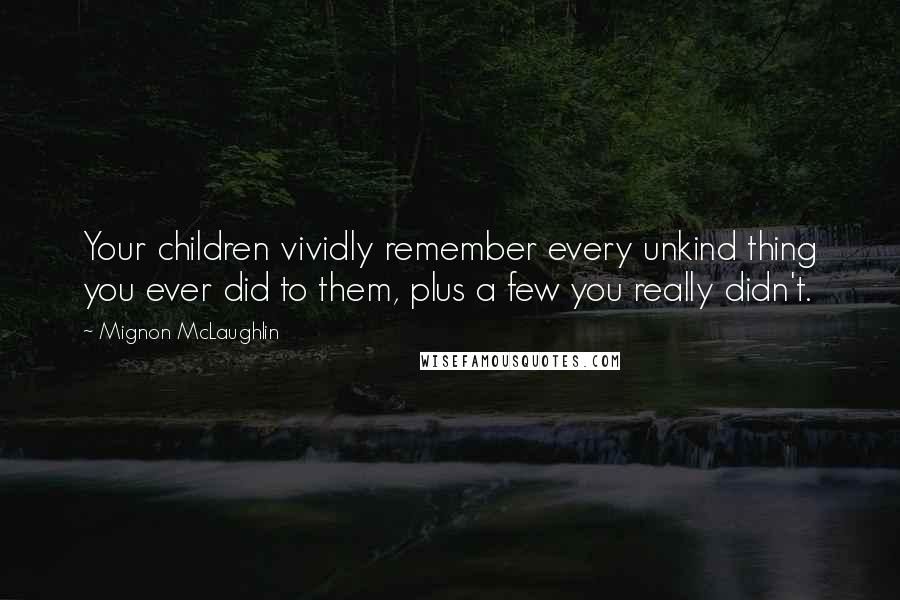 Mignon McLaughlin Quotes: Your children vividly remember every unkind thing you ever did to them, plus a few you really didn't.