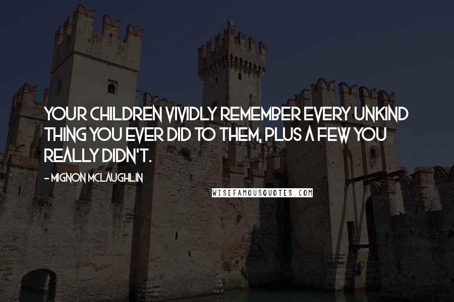 Mignon McLaughlin Quotes: Your children vividly remember every unkind thing you ever did to them, plus a few you really didn't.