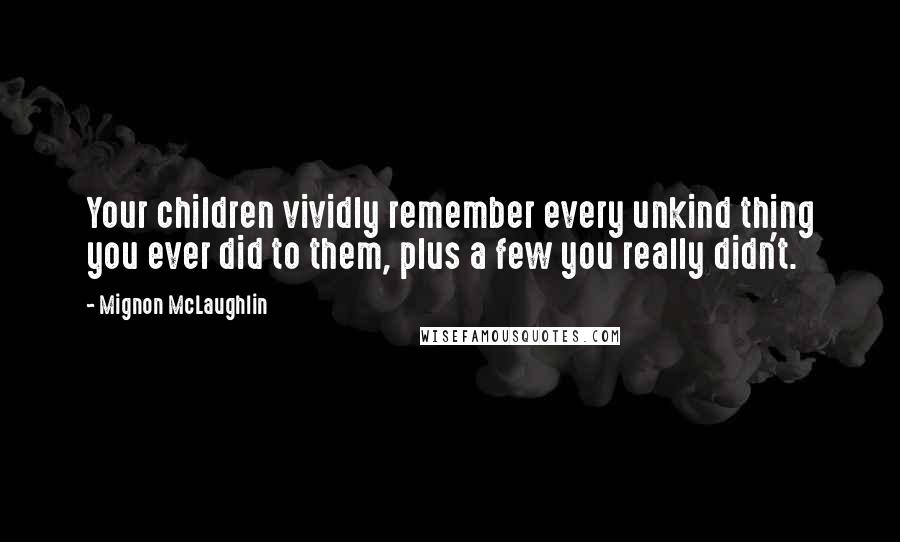 Mignon McLaughlin Quotes: Your children vividly remember every unkind thing you ever did to them, plus a few you really didn't.