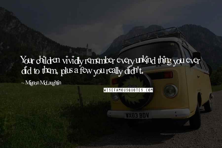 Mignon McLaughlin Quotes: Your children vividly remember every unkind thing you ever did to them, plus a few you really didn't.