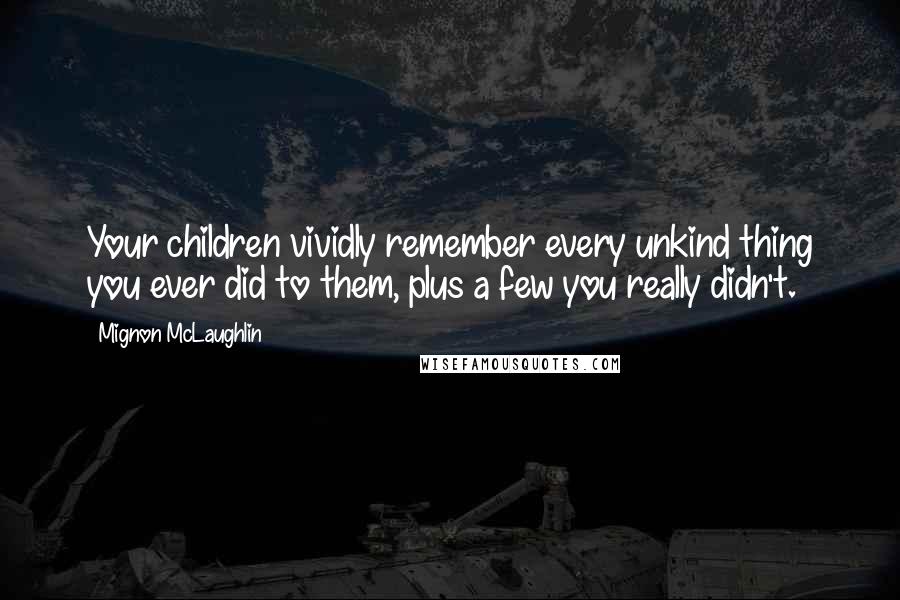 Mignon McLaughlin Quotes: Your children vividly remember every unkind thing you ever did to them, plus a few you really didn't.