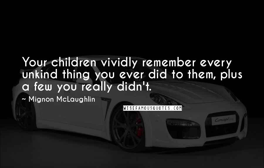 Mignon McLaughlin Quotes: Your children vividly remember every unkind thing you ever did to them, plus a few you really didn't.