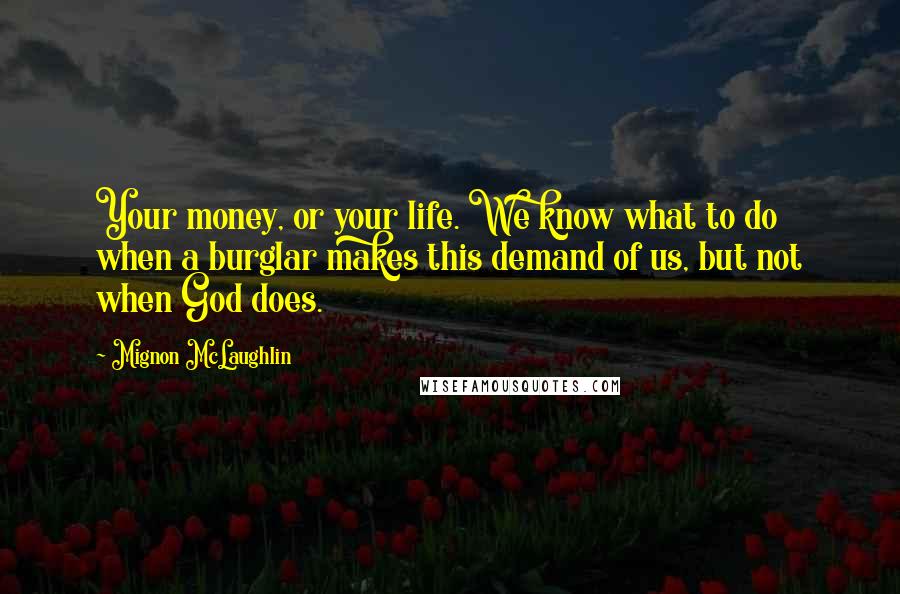 Mignon McLaughlin Quotes: Your money, or your life. We know what to do when a burglar makes this demand of us, but not when God does.