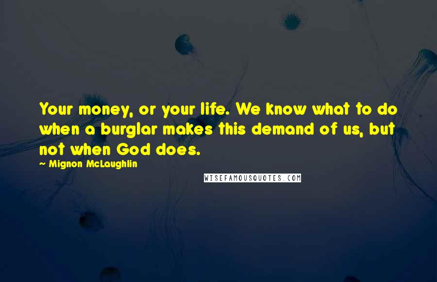 Mignon McLaughlin Quotes: Your money, or your life. We know what to do when a burglar makes this demand of us, but not when God does.