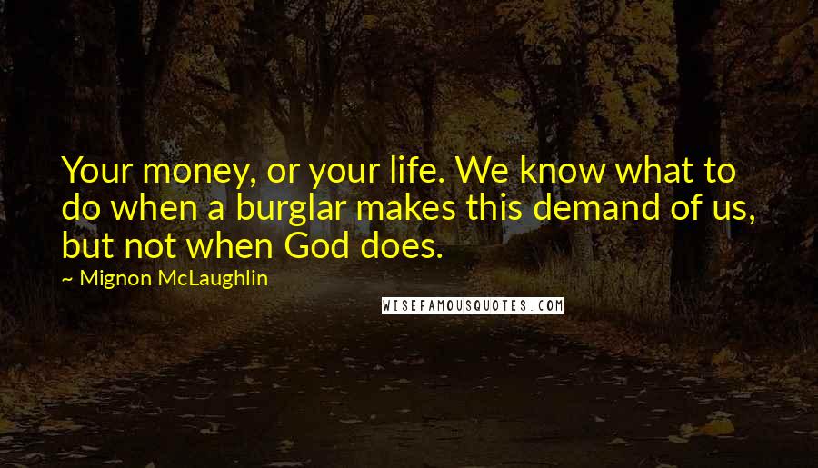 Mignon McLaughlin Quotes: Your money, or your life. We know what to do when a burglar makes this demand of us, but not when God does.