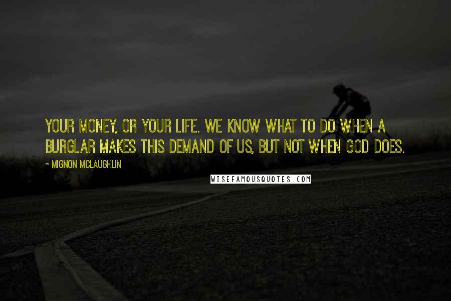 Mignon McLaughlin Quotes: Your money, or your life. We know what to do when a burglar makes this demand of us, but not when God does.