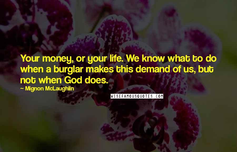 Mignon McLaughlin Quotes: Your money, or your life. We know what to do when a burglar makes this demand of us, but not when God does.