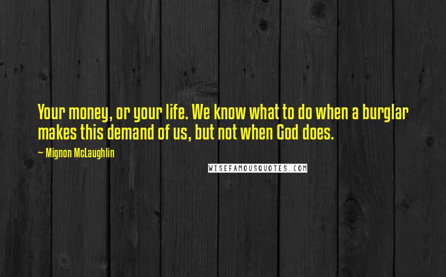 Mignon McLaughlin Quotes: Your money, or your life. We know what to do when a burglar makes this demand of us, but not when God does.