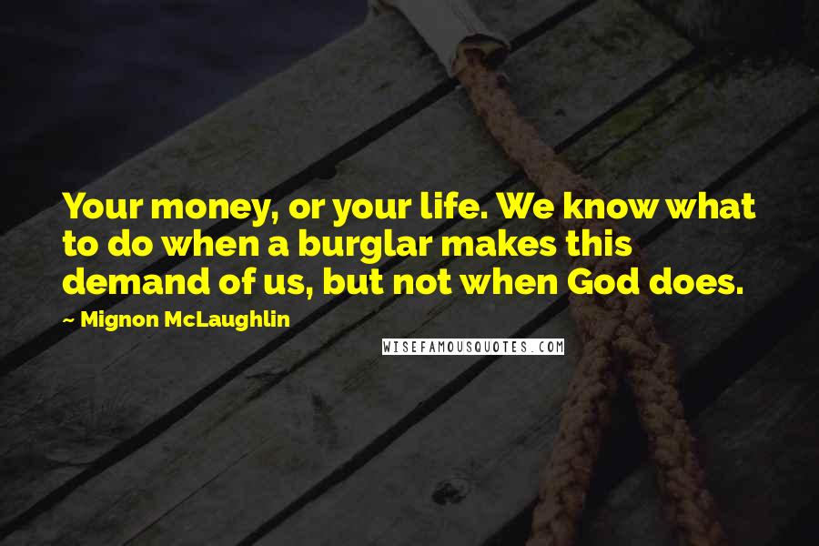 Mignon McLaughlin Quotes: Your money, or your life. We know what to do when a burglar makes this demand of us, but not when God does.