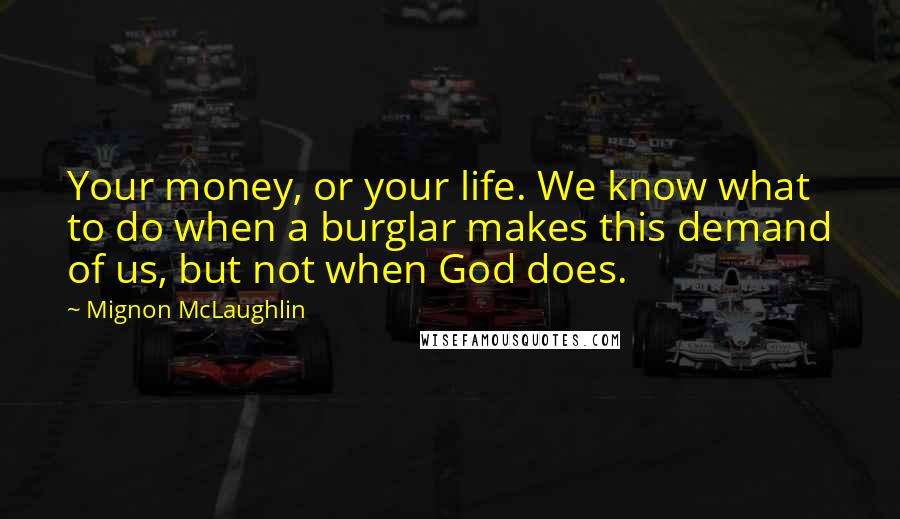 Mignon McLaughlin Quotes: Your money, or your life. We know what to do when a burglar makes this demand of us, but not when God does.