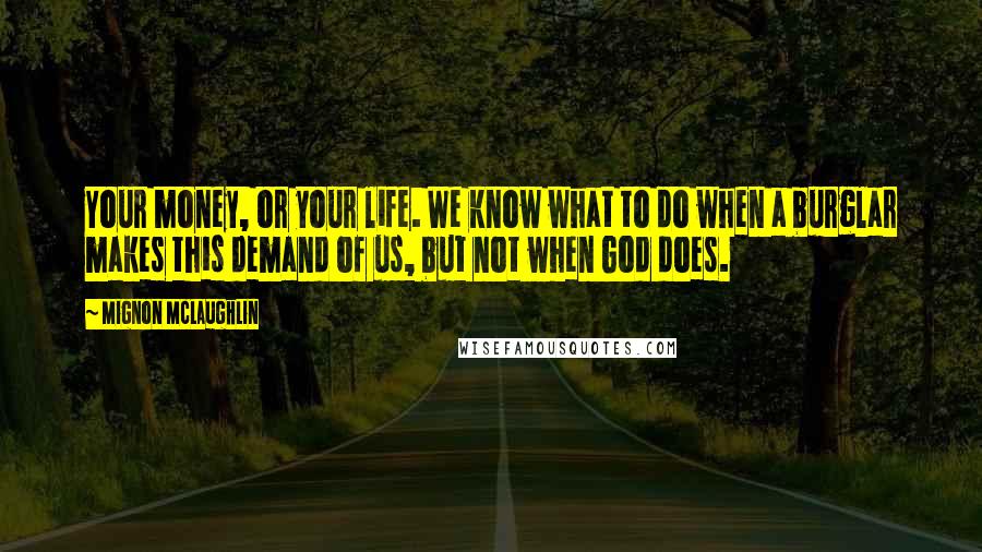 Mignon McLaughlin Quotes: Your money, or your life. We know what to do when a burglar makes this demand of us, but not when God does.