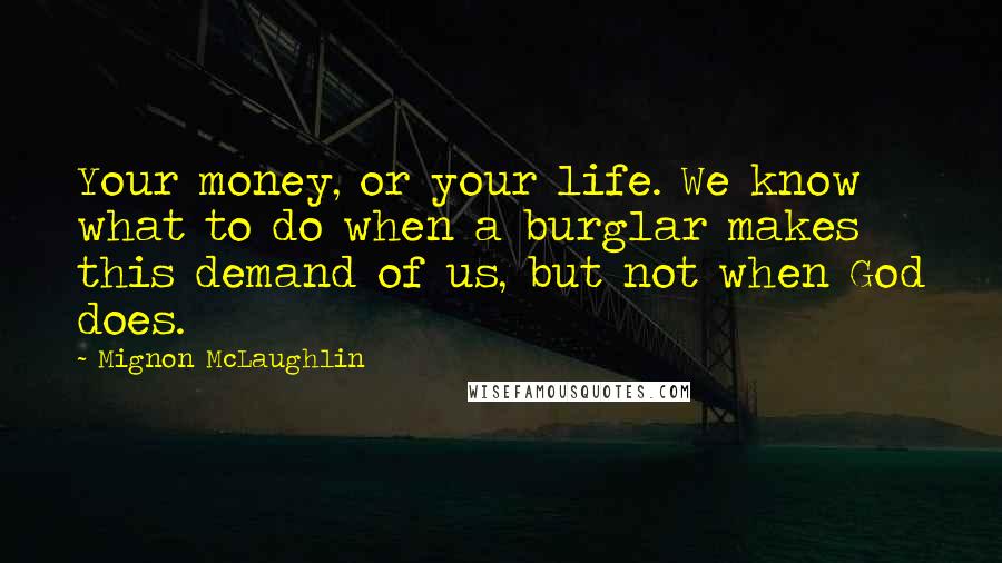 Mignon McLaughlin Quotes: Your money, or your life. We know what to do when a burglar makes this demand of us, but not when God does.