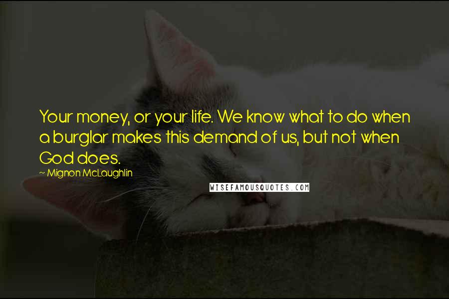 Mignon McLaughlin Quotes: Your money, or your life. We know what to do when a burglar makes this demand of us, but not when God does.