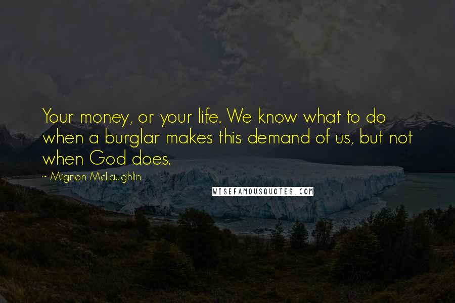 Mignon McLaughlin Quotes: Your money, or your life. We know what to do when a burglar makes this demand of us, but not when God does.