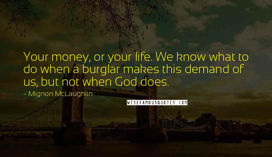 Mignon McLaughlin Quotes: Your money, or your life. We know what to do when a burglar makes this demand of us, but not when God does.