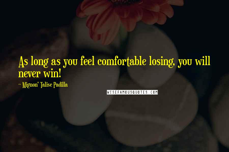 Mignon' Talise Padilla Quotes: As long as you feel comfortable losing, you will never win!