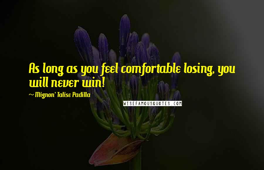 Mignon' Talise Padilla Quotes: As long as you feel comfortable losing, you will never win!