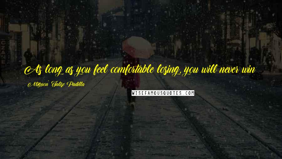 Mignon' Talise Padilla Quotes: As long as you feel comfortable losing, you will never win!