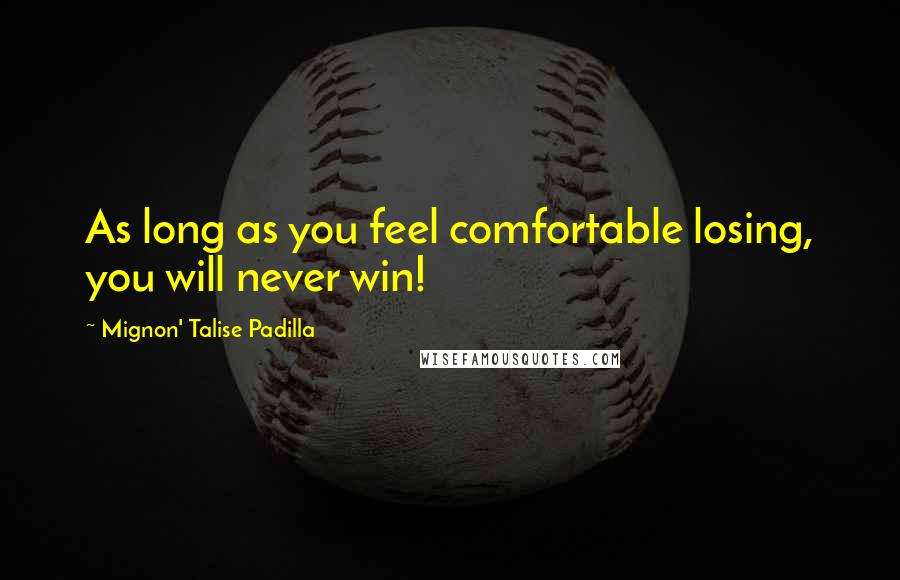 Mignon' Talise Padilla Quotes: As long as you feel comfortable losing, you will never win!