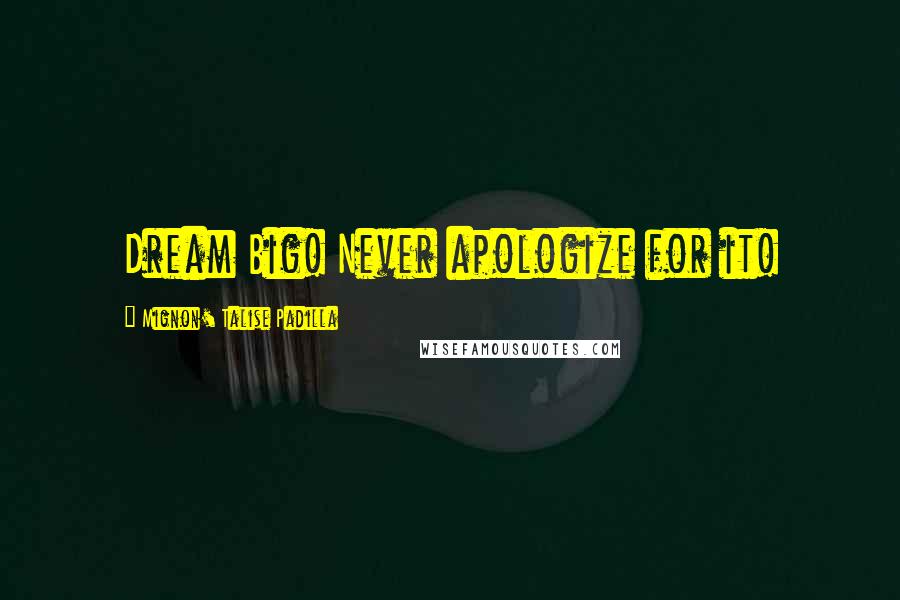 Mignon' Talise Padilla Quotes: Dream Big! Never apologize for it!