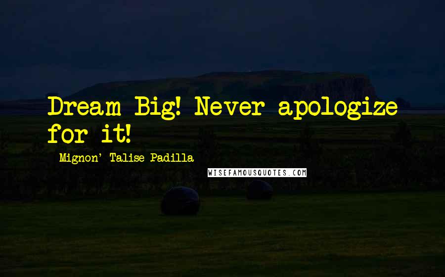 Mignon' Talise Padilla Quotes: Dream Big! Never apologize for it!