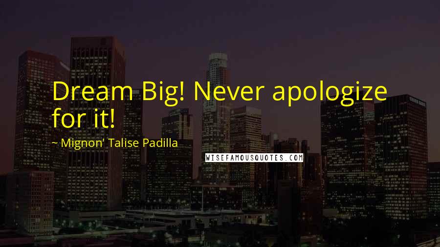 Mignon' Talise Padilla Quotes: Dream Big! Never apologize for it!
