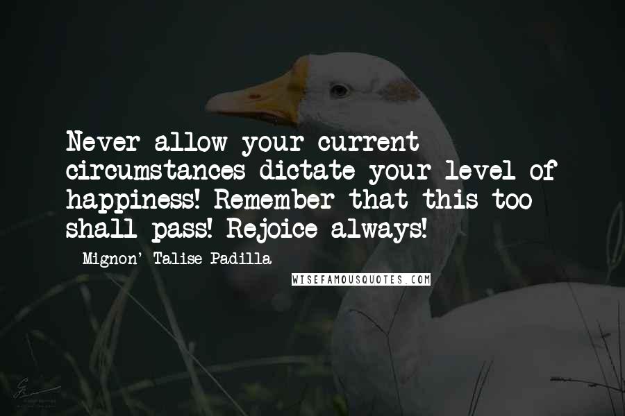 Mignon' Talise Padilla Quotes: Never allow your current circumstances dictate your level of happiness! Remember that this too shall pass! Rejoice always!