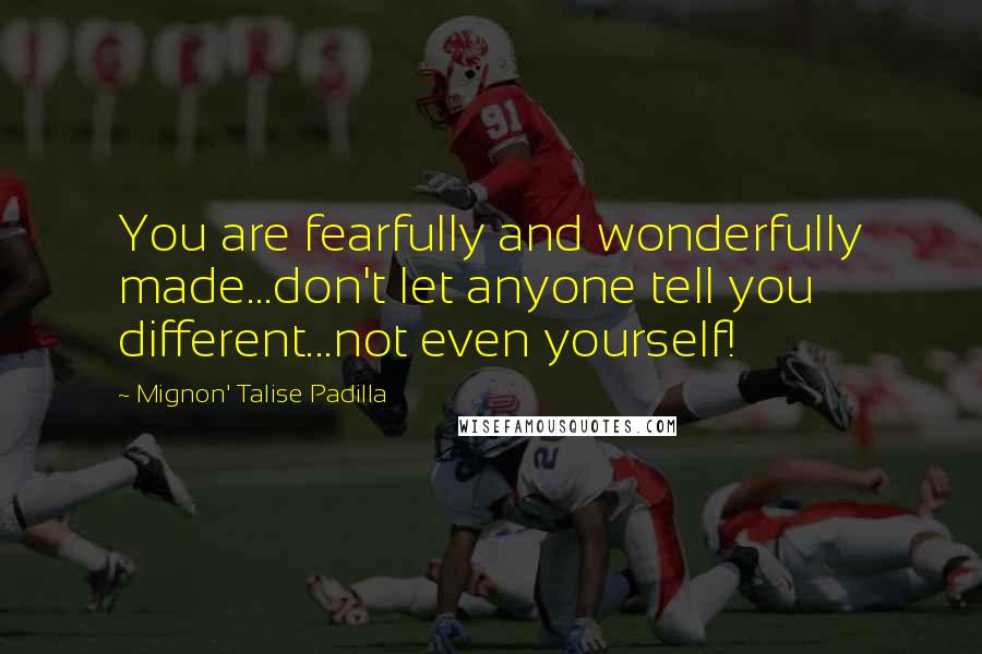 Mignon' Talise Padilla Quotes: You are fearfully and wonderfully made...don't let anyone tell you different...not even yourself!