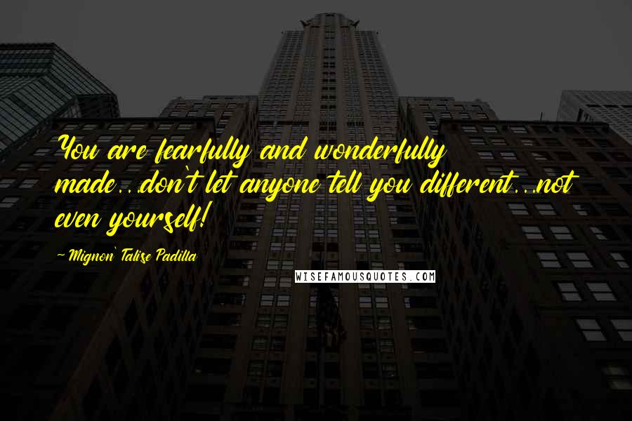 Mignon' Talise Padilla Quotes: You are fearfully and wonderfully made...don't let anyone tell you different...not even yourself!