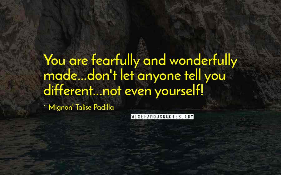 Mignon' Talise Padilla Quotes: You are fearfully and wonderfully made...don't let anyone tell you different...not even yourself!