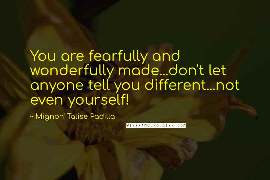 Mignon' Talise Padilla Quotes: You are fearfully and wonderfully made...don't let anyone tell you different...not even yourself!