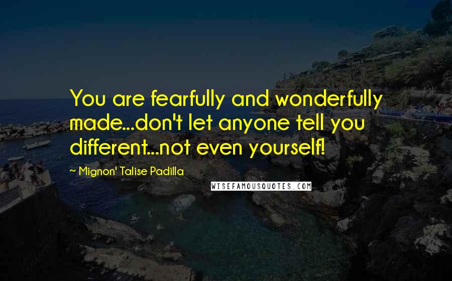 Mignon' Talise Padilla Quotes: You are fearfully and wonderfully made...don't let anyone tell you different...not even yourself!