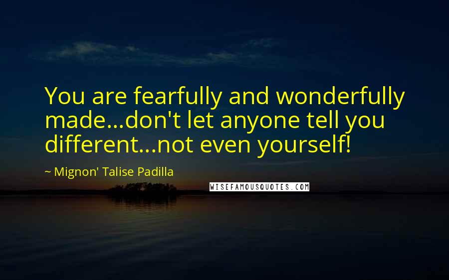 Mignon' Talise Padilla Quotes: You are fearfully and wonderfully made...don't let anyone tell you different...not even yourself!