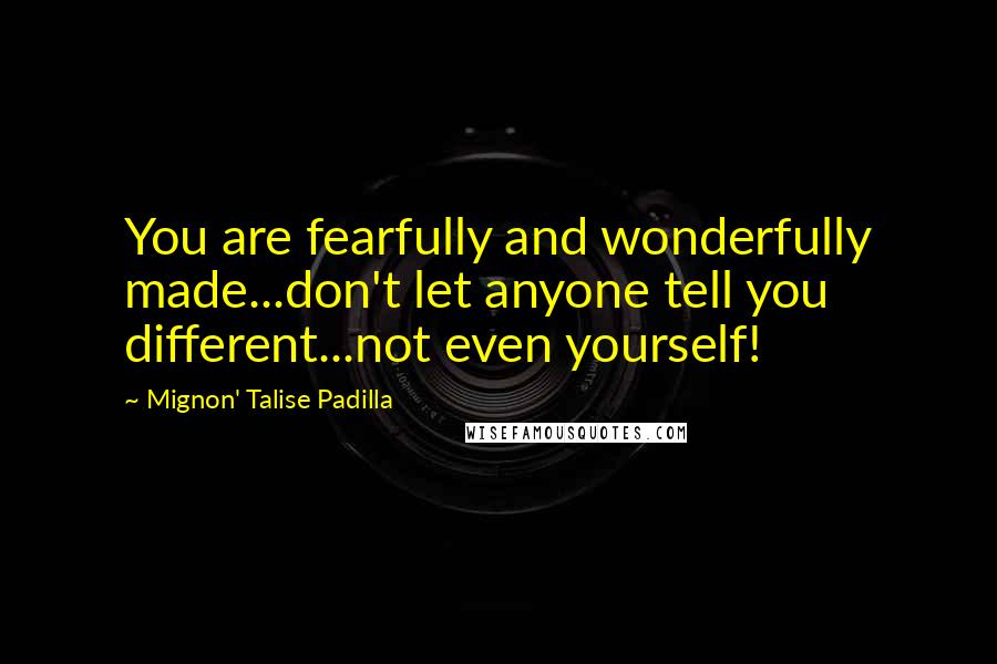 Mignon' Talise Padilla Quotes: You are fearfully and wonderfully made...don't let anyone tell you different...not even yourself!