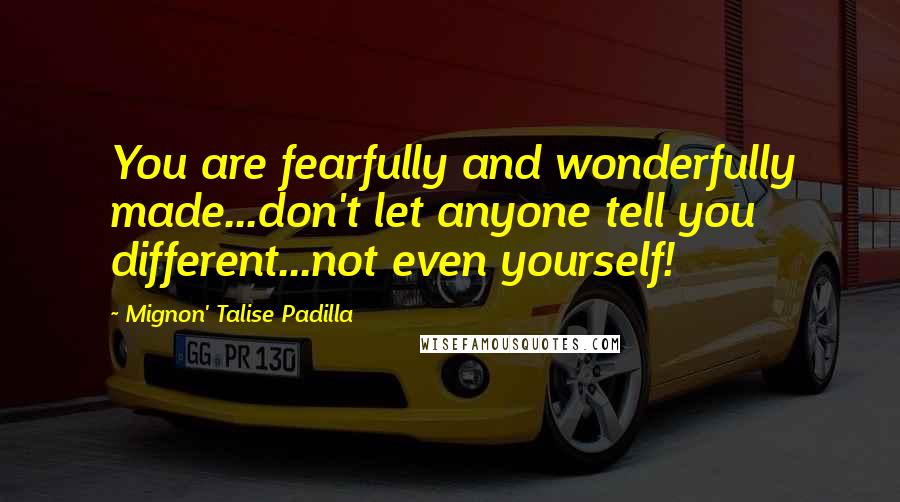 Mignon' Talise Padilla Quotes: You are fearfully and wonderfully made...don't let anyone tell you different...not even yourself!