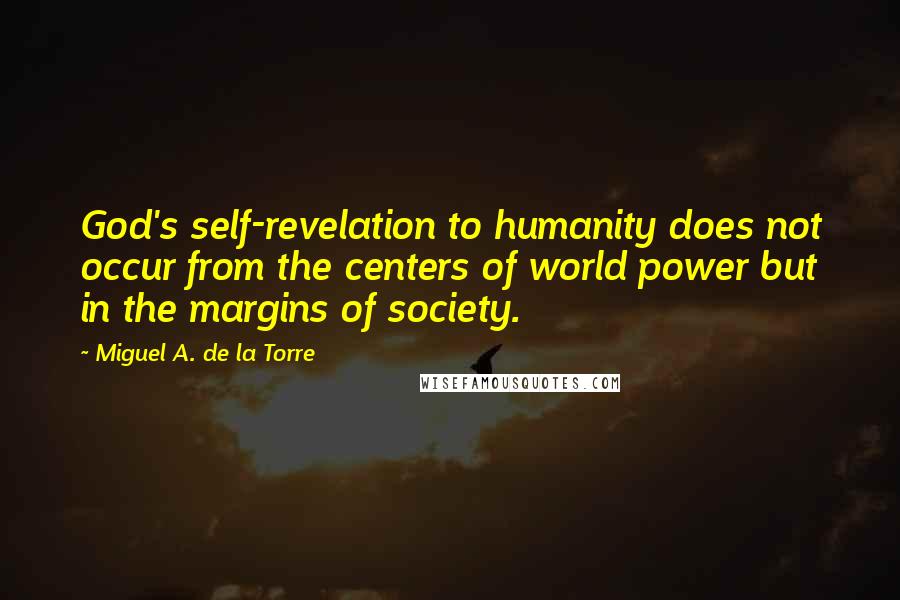 Miguel A. De La Torre Quotes: God's self-revelation to humanity does not occur from the centers of world power but in the margins of society.