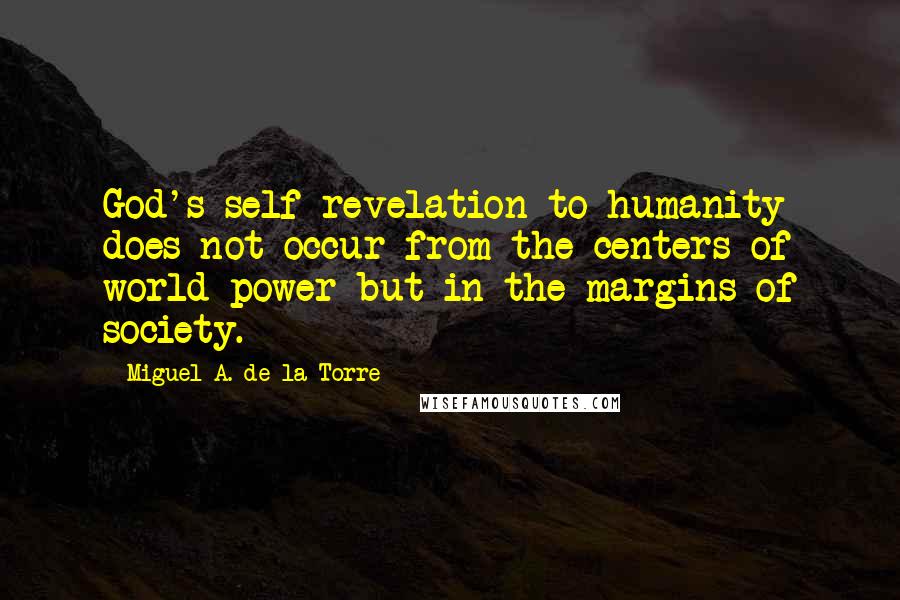 Miguel A. De La Torre Quotes: God's self-revelation to humanity does not occur from the centers of world power but in the margins of society.