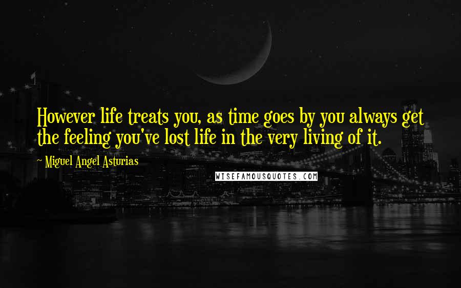 Miguel Angel Asturias Quotes: However life treats you, as time goes by you always get the feeling you've lost life in the very living of it.