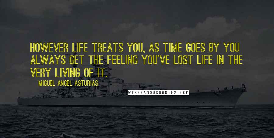 Miguel Angel Asturias Quotes: However life treats you, as time goes by you always get the feeling you've lost life in the very living of it.