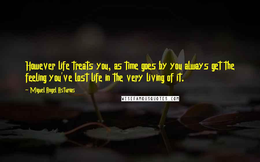 Miguel Angel Asturias Quotes: However life treats you, as time goes by you always get the feeling you've lost life in the very living of it.