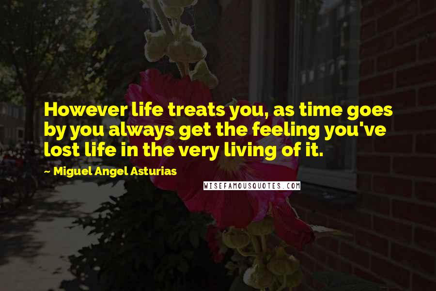 Miguel Angel Asturias Quotes: However life treats you, as time goes by you always get the feeling you've lost life in the very living of it.