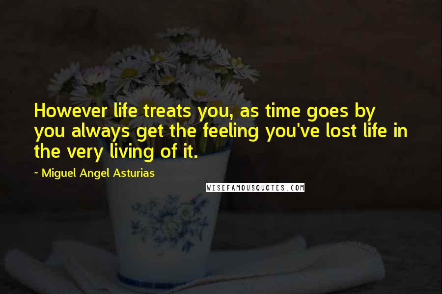 Miguel Angel Asturias Quotes: However life treats you, as time goes by you always get the feeling you've lost life in the very living of it.